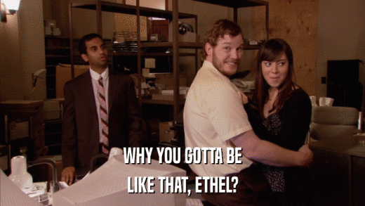 WHY YOU GOTTA BE LIKE THAT, ETHEL? 