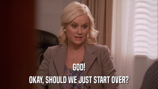 GOD! OKAY, SHOULD WE JUST START OVER? 