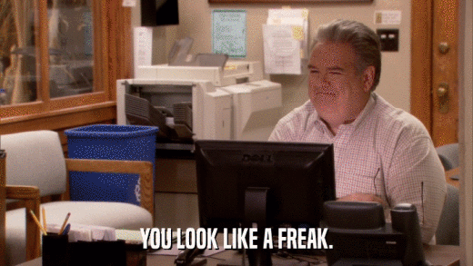 YOU LOOK LIKE A FREAK.  