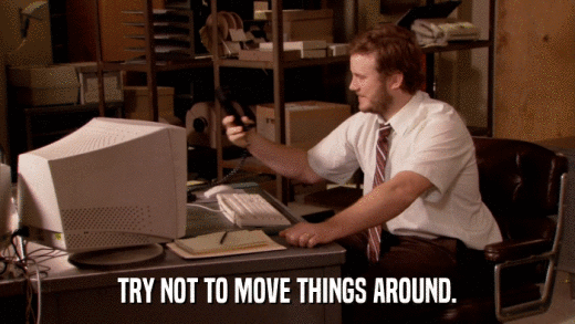 TRY NOT TO MOVE THINGS AROUND.  
