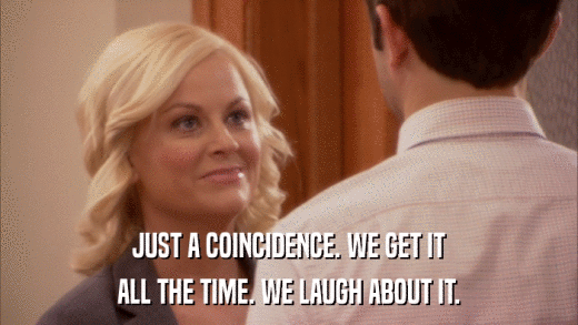 JUST A COINCIDENCE. WE GET IT ALL THE TIME. WE LAUGH ABOUT IT. 