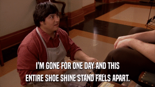 I'M GONE FOR ONE DAY AND THIS ENTIRE SHOE SHINE STAND FALLS APART. 
