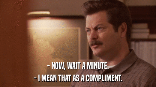 - NOW, WAIT A MINUTE. - I MEAN THAT AS A COMPLIMENT. 