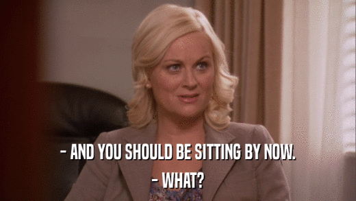 - AND YOU SHOULD BE SITTING BY NOW. - WHAT? 