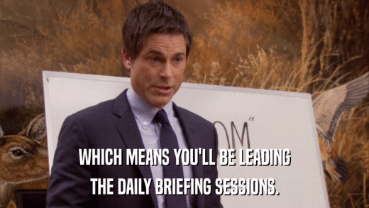 WHICH MEANS YOU'LL BE LEADING THE DAILY BRIEFING SESSIONS. 