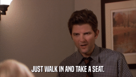 JUST WALK IN AND TAKE A SEAT.  