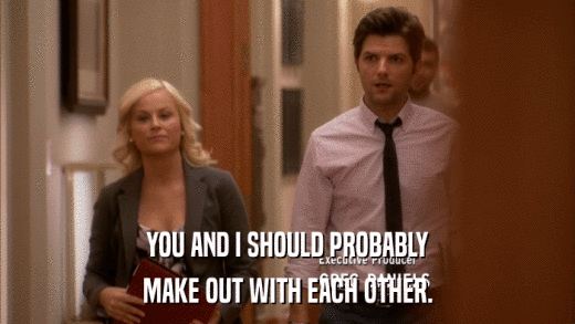 YOU AND I SHOULD PROBABLY MAKE OUT WITH EACH OTHER. 