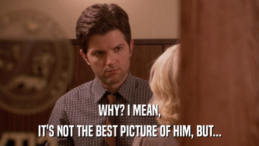 WHY? I MEAN, IT'S NOT THE BEST PICTURE OF HIM, BUT... 