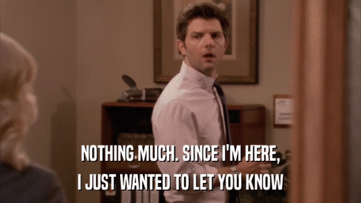 NOTHING MUCH. SINCE I'M HERE, I JUST WANTED TO LET YOU KNOW 