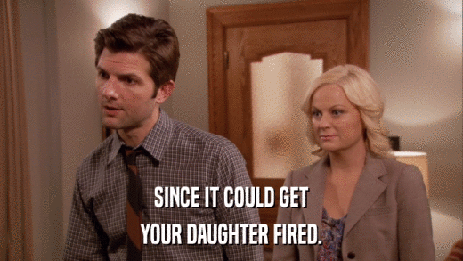 SINCE IT COULD GET YOUR DAUGHTER FIRED. 