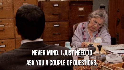 NEVER MIND. I JUST NEED TO ASK YOU A COUPLE OF QUESTIONS. 