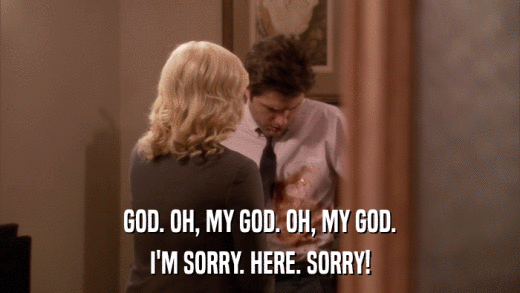 GOD. OH, MY GOD. OH, MY GOD. I'M SORRY. HERE. SORRY! 