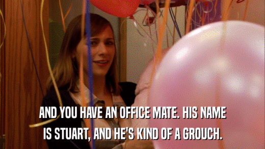 AND YOU HAVE AN OFFICE MATE. HIS NAME IS STUART, AND HE'S KIND OF A GROUCH. 