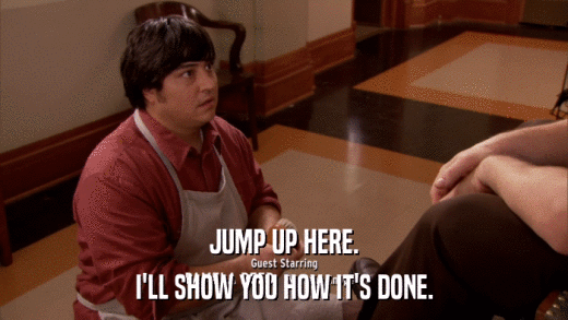 JUMP UP HERE. I'LL SHOW YOU HOW IT'S DONE. 