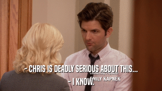- CHRIS IS DEADLY SERIOUS ABOUT THIS... - I KNOW. 