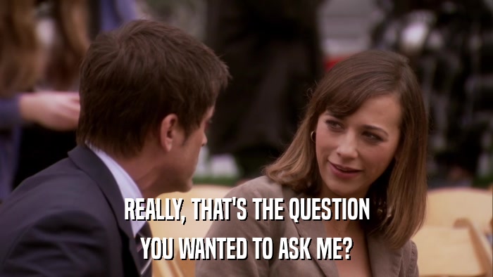 REALLY, THAT'S THE QUESTION YOU WANTED TO ASK ME? 