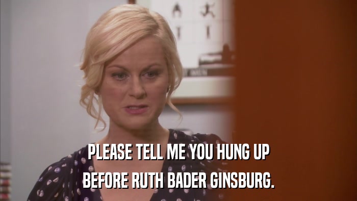 PLEASE TELL ME YOU HUNG UP BEFORE RUTH BADER GINSBURG. 