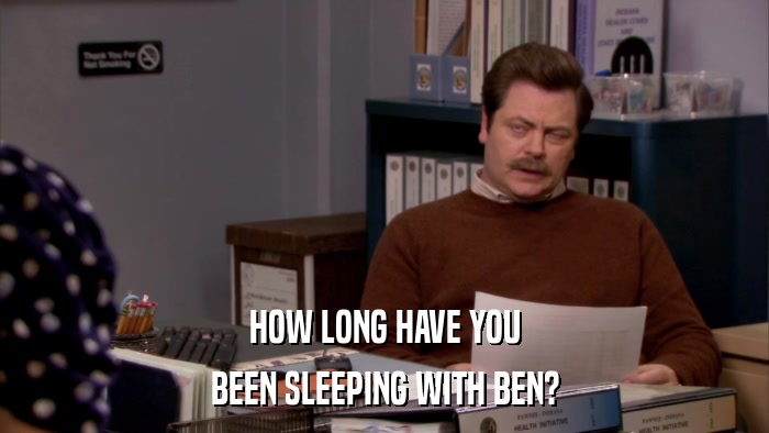 HOW LONG HAVE YOU BEEN SLEEPING WITH BEN? 