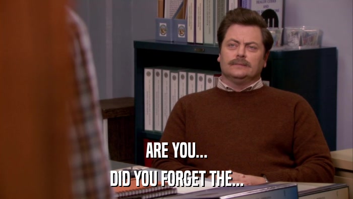 ARE YOU... DID YOU FORGET THE... 
