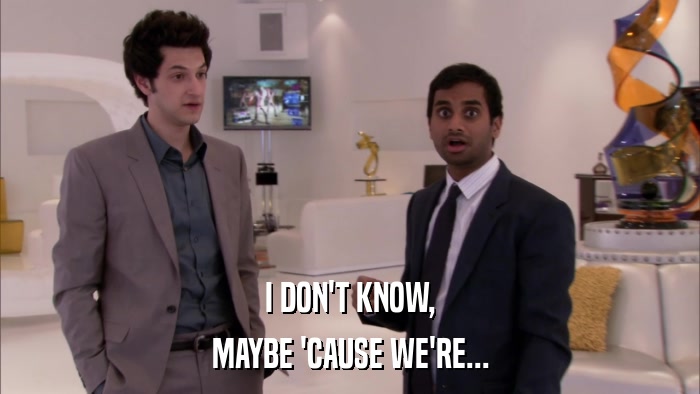 I DON'T KNOW, MAYBE 'CAUSE WE'RE... 