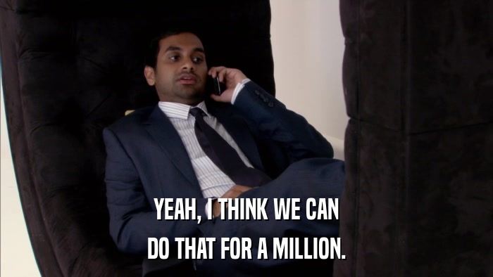 YEAH, I THINK WE CAN DO THAT FOR A MILLION. 