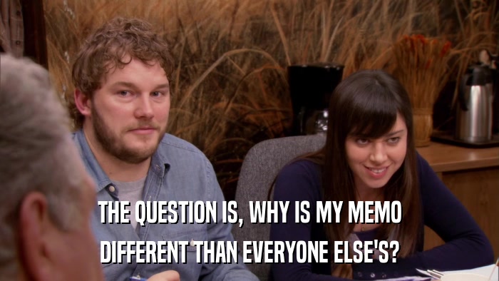 THE QUESTION IS, WHY IS MY MEMO DIFFERENT THAN EVERYONE ELSE'S? 