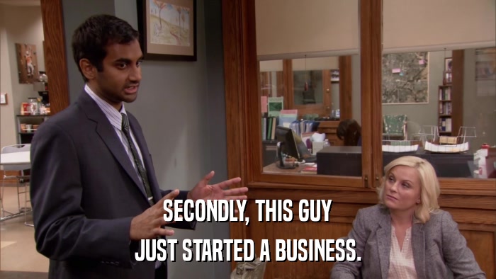 SECONDLY, THIS GUY JUST STARTED A BUSINESS. 