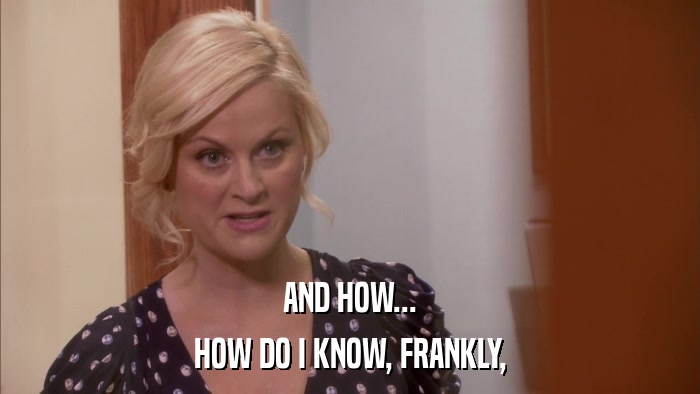 AND HOW... HOW DO I KNOW, FRANKLY, 