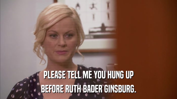 PLEASE TELL ME YOU HUNG UP BEFORE RUTH BADER GINSBURG. 
