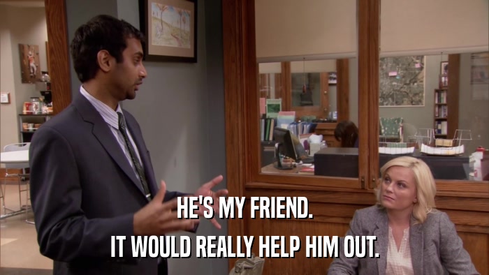 HE'S MY FRIEND. IT WOULD REALLY HELP HIM OUT. 
