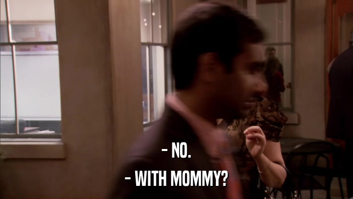 - NO. - WITH MOMMY? 