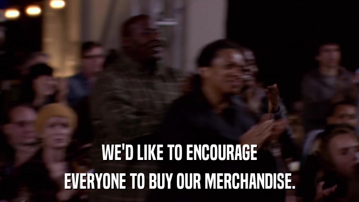 WE'D LIKE TO ENCOURAGE EVERYONE TO BUY OUR MERCHANDISE. 