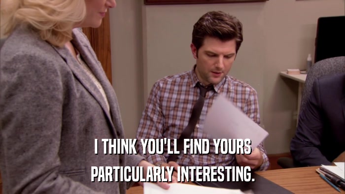 I THINK YOU'LL FIND YOURS PARTICULARLY INTERESTING. 