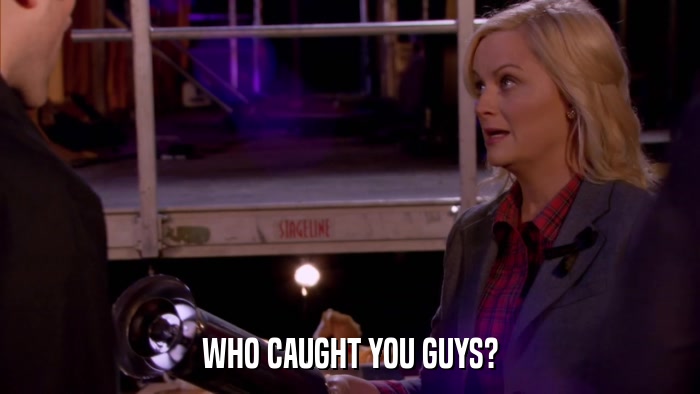 WHO CAUGHT YOU GUYS?  