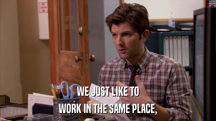 WE JUST LIKE TO WORK IN THE SAME PLACE, 