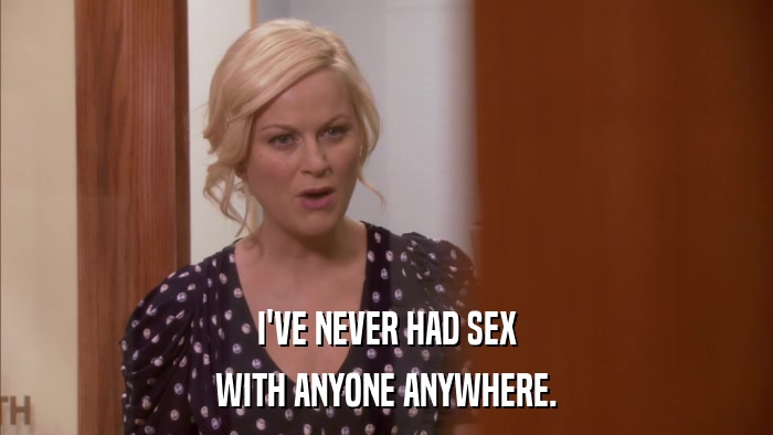 I'VE NEVER HAD SEX WITH ANYONE ANYWHERE. 