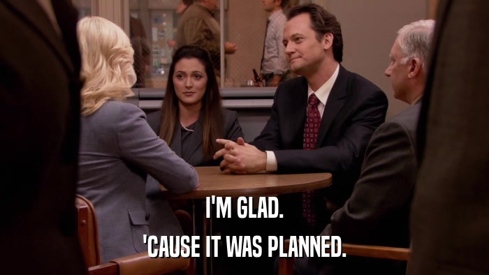 I'M GLAD. 'CAUSE IT WAS PLANNED. 