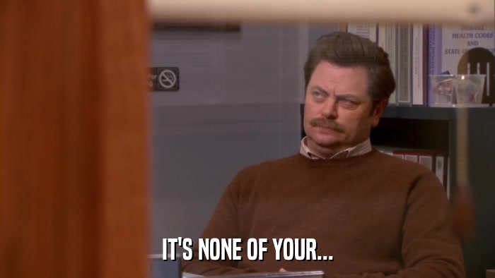 IT'S NONE OF YOUR...  