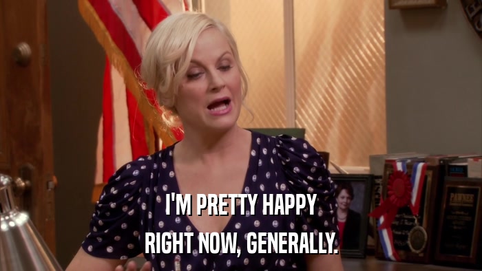 I'M PRETTY HAPPY RIGHT NOW, GENERALLY. 
