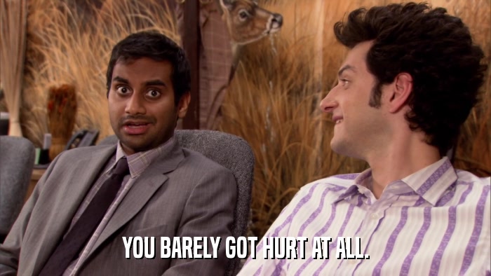 YOU BARELY GOT HURT AT ALL.  