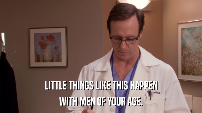 LITTLE THINGS LIKE THIS HAPPEN WITH MEN OF YOUR AGE. 