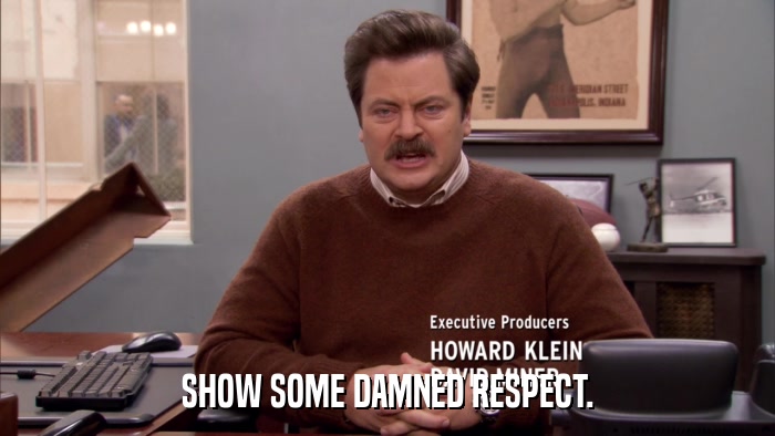 SHOW SOME DAMNED RESPECT.  