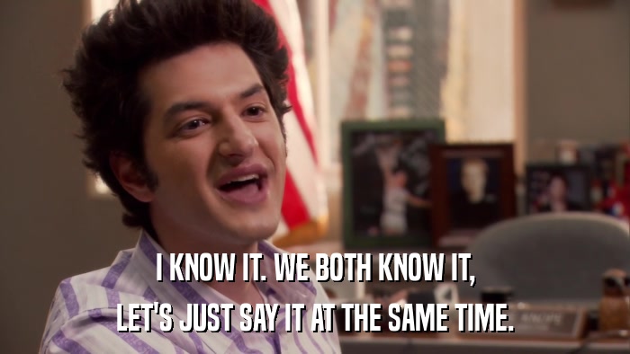 I KNOW IT. WE BOTH KNOW IT, LET'S JUST SAY IT AT THE SAME TIME. 