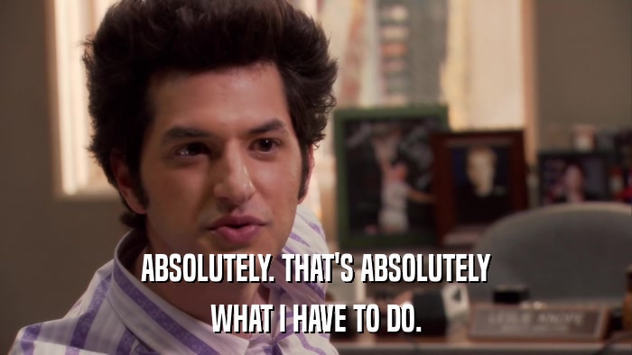 ABSOLUTELY. THAT'S ABSOLUTELY WHAT I HAVE TO DO. 