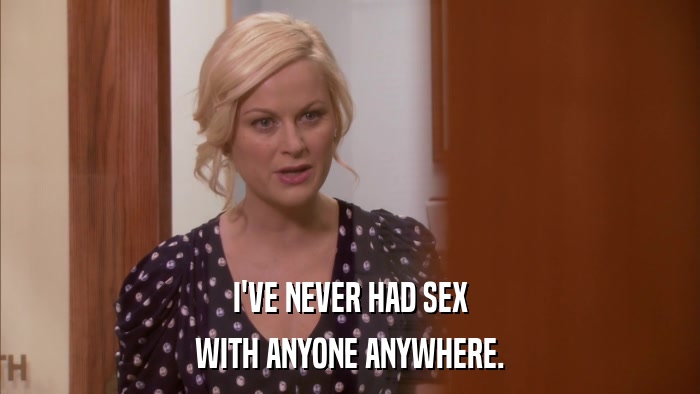 I'VE NEVER HAD SEX WITH ANYONE ANYWHERE. 