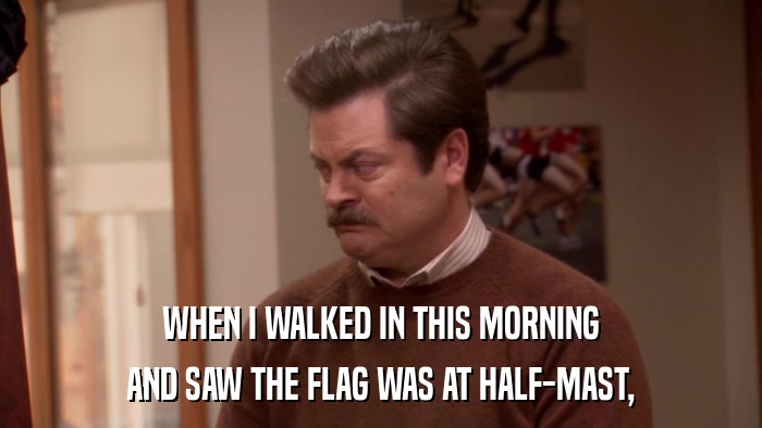 WHEN I WALKED IN THIS MORNING AND SAW THE FLAG WAS AT HALF-MAST, 