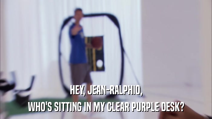 HEY, JEAN-RALPHIO, WHO'S SITTING IN MY CLEAR PURPLE DESK? 