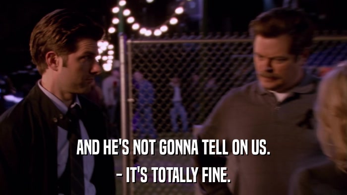 AND HE'S NOT GONNA TELL ON US. - IT'S TOTALLY FINE. 