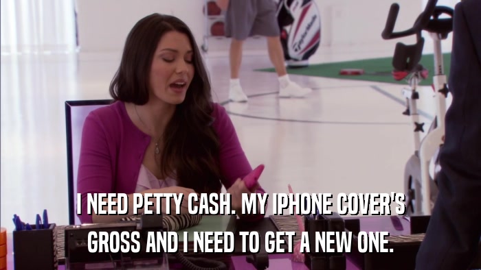 I NEED PETTY CASH. MY IPHONE COVER'S GROSS AND I NEED TO GET A NEW ONE. 