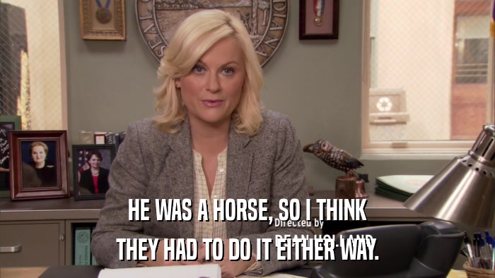 HE WAS A HORSE, SO I THINK THEY HAD TO DO IT EITHER WAY. 